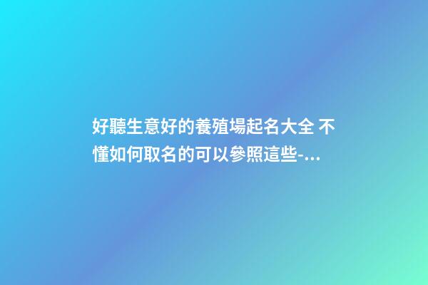 好聽生意好的養殖場起名大全 不懂如何取名的可以參照這些-名學網-第1張-公司起名-玄機派